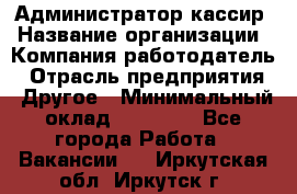 Администратор-кассир › Название организации ­ Компания-работодатель › Отрасль предприятия ­ Другое › Минимальный оклад ­ 15 000 - Все города Работа » Вакансии   . Иркутская обл.,Иркутск г.